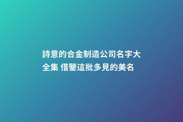 詩意的合金制造公司名字大全集 借鑒這批多見的美名-第1張-公司起名-玄機派